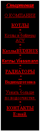 Подпись: Стартовая
О КОМПАНИИ
КОТЛЫ
*
Котлы и бойлеры АСV
*
КотлыBUDERUS
*
Котлы Viessmann
*
РАДИАТОРЫ
*
Водоподготовка
*
Узнать больше
по водоочистке.
*
КОНТАКТЫ
E:mail.