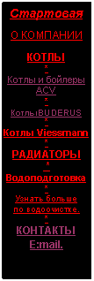Подпись: Стартовая

О КОМПАНИИ  
 
КОТЛЫ
*
Котлы и бойлеры АСV
*
КотлыBUDERUS
*
Котлы Viessmann
*
РАДИАТОРЫ
 *
Водоподготовка
*
Узнать больше  
по водоочистке.
*
КОНТАКТЫ
E:mail.
