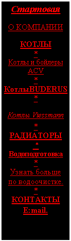 Подпись: Стартовая

О КОМПАНИИ  
 
КОТЛЫ
*
Котлы и бойлеры АСV
*
КотлыBUDERUS
*
Котлы Viessmann
*
РАДИАТОРЫ
 *
Водоподготовка
*
Узнать больше  
по водоочистке.
*
КОНТАКТЫ
E:mail.
